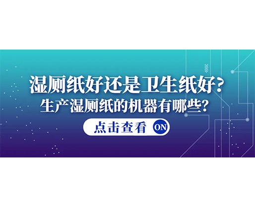濕廁紙好還是衛(wèi)生紙好？生產(chǎn)濕廁紙的機(jī)器有哪些？