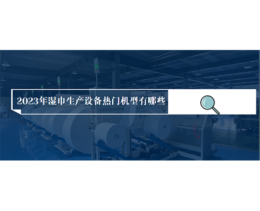 2023年濕巾生產(chǎn)設(shè)備熱門機(jī)型有哪些？?jī)r(jià)格多少？