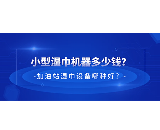小型濕巾機(jī)器多少錢？加油站濕巾設(shè)備哪種好？