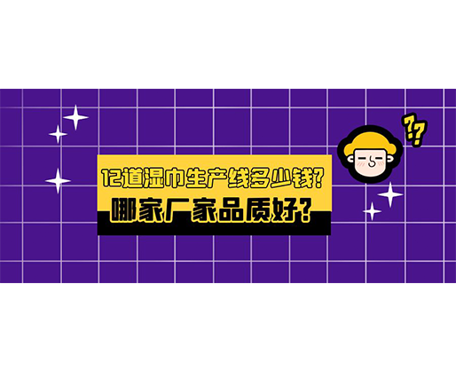 12道濕巾生產(chǎn)線多少錢(qián)？哪家廠家品質(zhì)好？