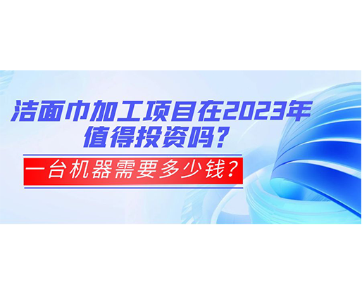 潔面巾加工項(xiàng)目在2023年值得投資嗎？一臺(tái)機(jī)器需要多少錢？