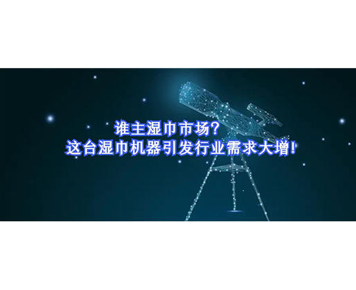 誰(shuí)主濕巾市場(chǎng)？這臺(tái)濕巾機(jī)器引發(fā)行業(yè)需求大增！