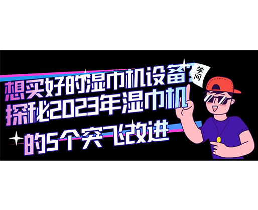 想買好的濕巾機(jī)設(shè)備？探秘2023年濕巾機(jī)的5個(gè)突飛改進(jìn)