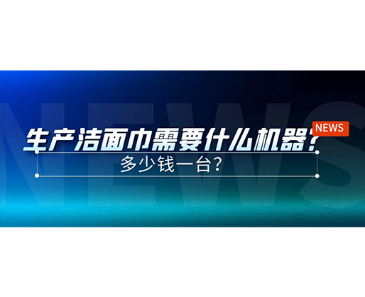 生產(chǎn)潔面巾需要什么機(jī)器？多少錢一臺(tái)？