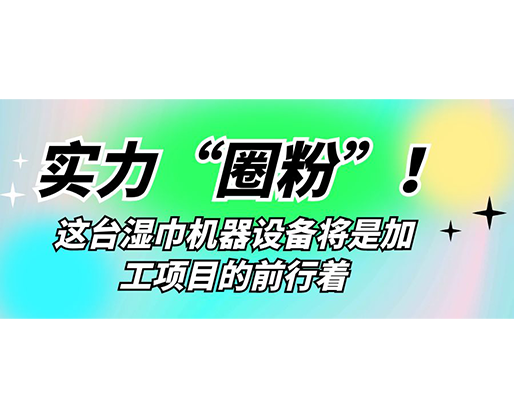 實(shí)力“圈粉”！這臺(tái)濕巾機(jī)器設(shè)備將是加工項(xiàng)目的前行著