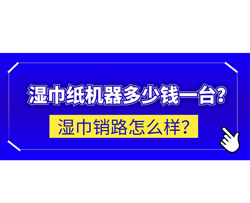 濕巾銷路怎么樣？濕巾紙機(jī)器多少錢一臺(tái)？
