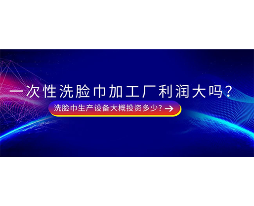 一次性洗臉巾加工廠利潤大嗎？洗臉巾生產(chǎn)設(shè)備大概投資多少?