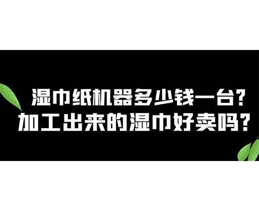 濕巾紙機(jī)器多少錢一臺(tái)？加工出來的濕巾好賣嗎？