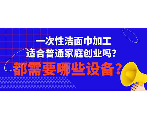 一次性潔面巾加工適合普通家庭創(chuàng)業(yè)嗎？都需要哪些設(shè)備？