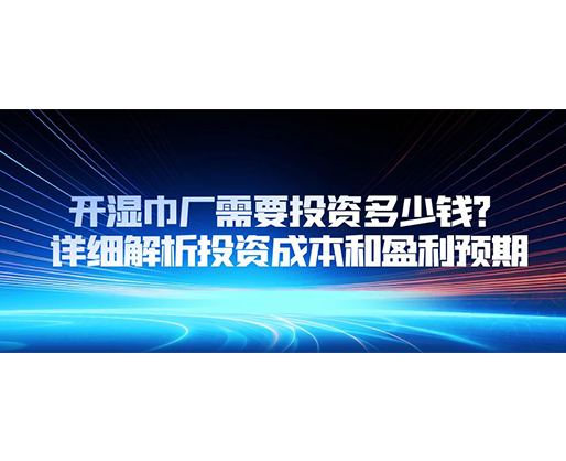 開濕巾廠需要投資多少錢？詳細(xì)解析投資成本和盈利預(yù)期