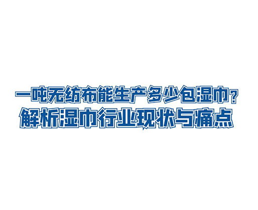 一噸無紡布能生產(chǎn)多少包濕巾？解析濕巾行業(yè)現(xiàn)狀與痛點(diǎn)