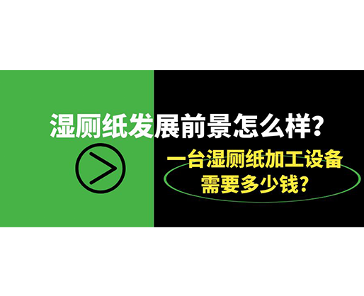 濕廁紙發(fā)展前景怎么樣？一臺(tái)濕廁紙加工設(shè)備需要多少錢?