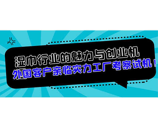 濕巾行業(yè)的魅力與創(chuàng)業(yè)機(jī)遇，外國客戶親臨實(shí)力工廠考察試機(jī)！