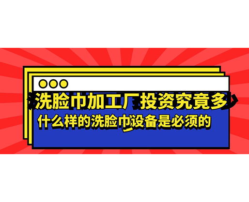 洗臉巾加工廠投資究竟多少，什么樣的洗臉巾設(shè)備是必須的？