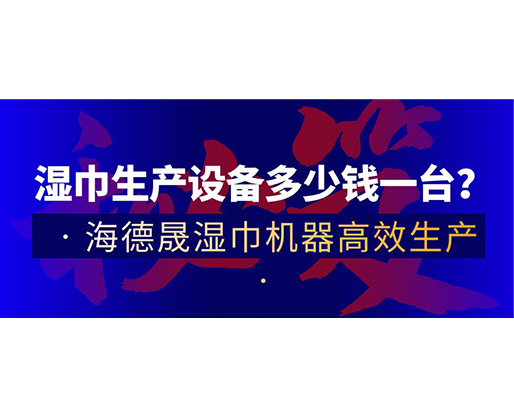 濕巾生產(chǎn)設備多少錢一臺？海德晟濕巾機器高效生產(chǎn)！