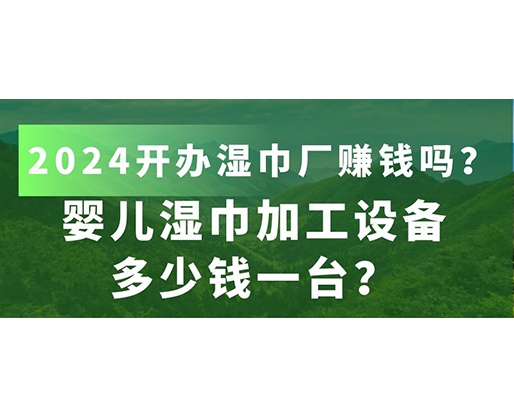 嬰兒濕巾加工設備多少錢一臺？2024開辦濕巾廠賺錢嗎？