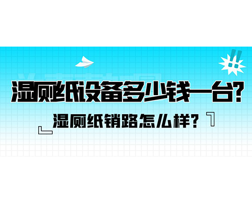 濕廁紙銷路怎么樣？濕廁紙設(shè)備多少錢一臺？