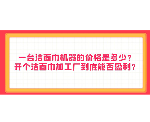 一臺潔面巾機器的價格是多少？開個潔面巾加工廠到底能否盈利？