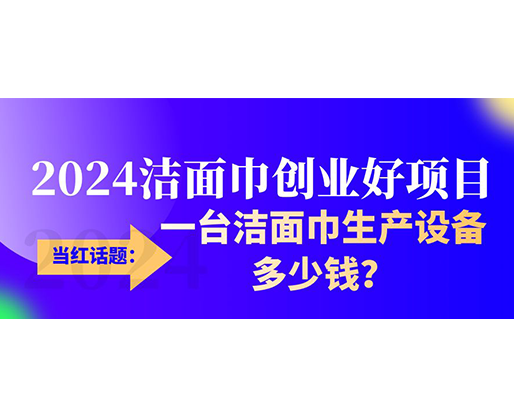 當紅話題：2024潔面巾創(chuàng)業(yè)好項目，一臺潔面巾生產(chǎn)設(shè)備多少錢，令人咋舌！