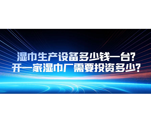 濕巾生產(chǎn)設(shè)備多少錢一臺？開一家濕巾廠需要投資多少？