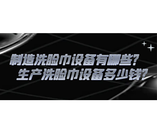 制造洗臉巾設(shè)備有哪些？生產(chǎn)洗臉巾設(shè)備多少錢？