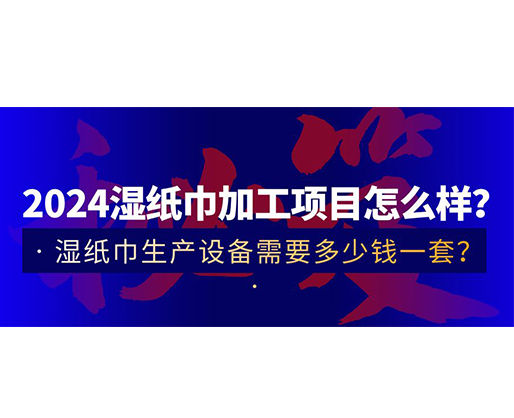 2024濕紙巾加工項(xiàng)目怎么樣？濕紙巾生產(chǎn)設(shè)備需要多少錢一套？