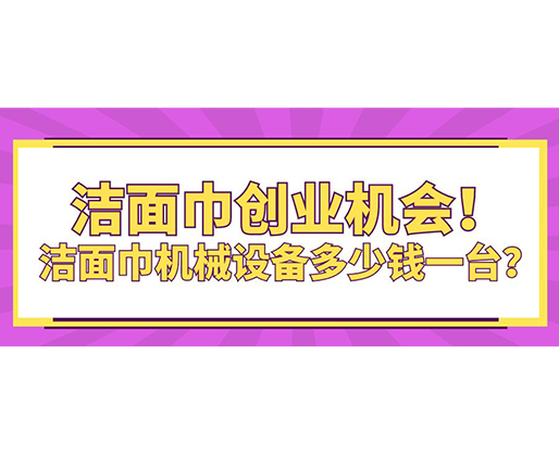潔面巾創(chuàng)業(yè)機(jī)會(huì)！潔面巾機(jī)械設(shè)備多少錢一臺(tái)？