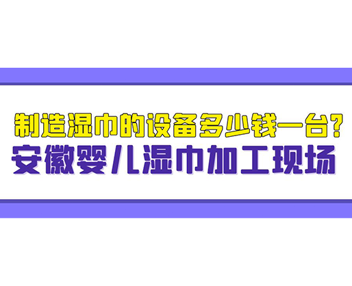 制造濕巾的設(shè)備多少錢一臺(tái)？安徽嬰兒濕巾加工現(xiàn)場