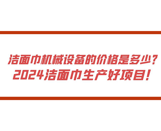 潔面巾機(jī)械設(shè)備的價(jià)格是多少？ 2024潔面巾生產(chǎn)好項(xiàng)目！