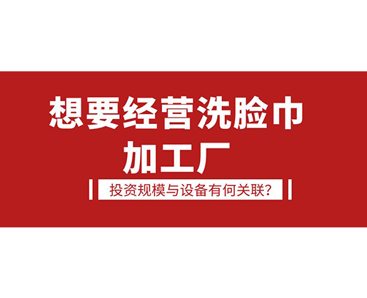 想要經(jīng)營洗臉巾加工廠，投資規(guī)模與設(shè)備有何關(guān)聯(lián)？