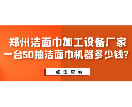 鄭州潔面巾加工設(shè)備廠家，一臺50抽潔面巾機(jī)器多少錢