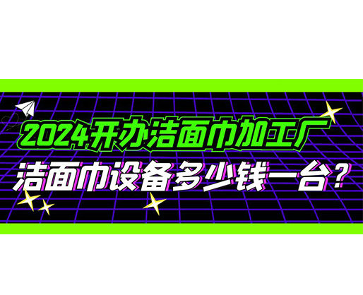 2024開辦潔面巾加工廠，潔面巾設(shè)備多少錢一臺？