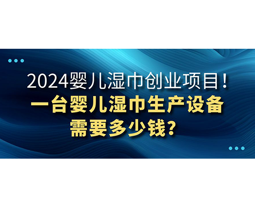 2024嬰兒濕巾創(chuàng)業(yè)項目 一臺嬰兒濕巾生產(chǎn)設(shè)備需要多少錢？