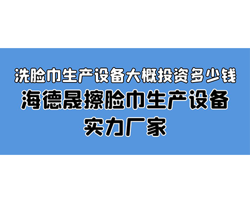 洗臉巾生產(chǎn)設(shè)備大概投資多少錢？海德晟擦臉巾生產(chǎn)設(shè)備實(shí)力廠家