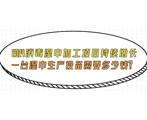 2024消毒濕巾加工項目持續(xù)增長， 一臺濕巾生產(chǎn)設(shè)備需要多少錢