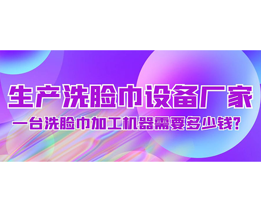 生產(chǎn)洗臉巾設(shè)備廠家，一臺洗臉巾加工機(jī)器需要多少錢