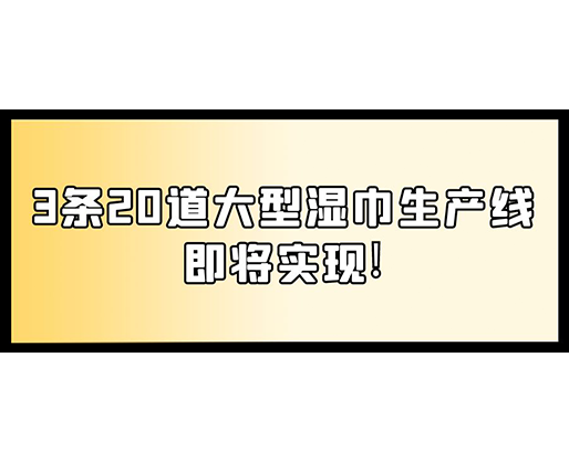 福建：某企業(yè)下月突破記錄，3條20道大型濕巾生產(chǎn)線即將實(shí)現(xiàn)！