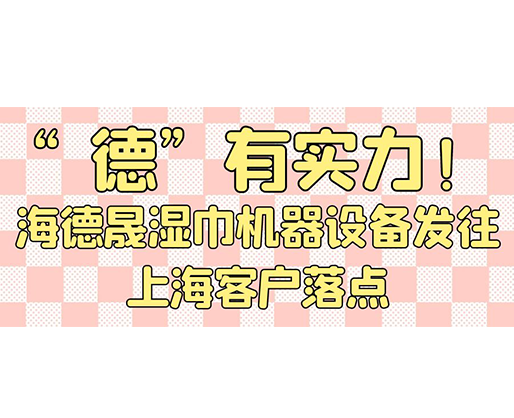 “德”有實力！海德晟濕巾機(jī)器設(shè)備發(fā)往上海客戶落點(diǎn)
