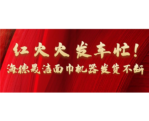紅火火發(fā)車忙！海德晟潔面巾機(jī)器發(fā)貨不斷