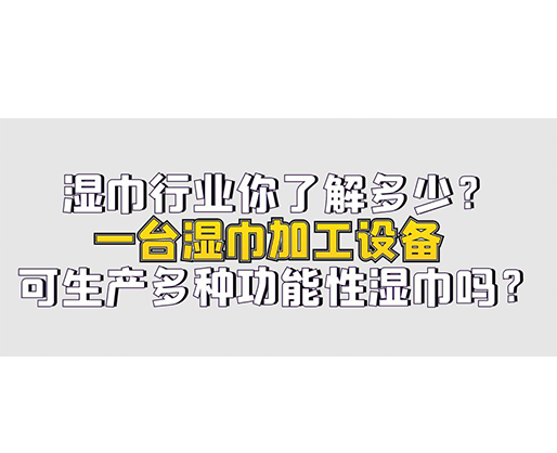 濕巾行業(yè)你了解多少？一臺濕巾加工設(shè)備可生產(chǎn)多種功能性濕巾嗎？