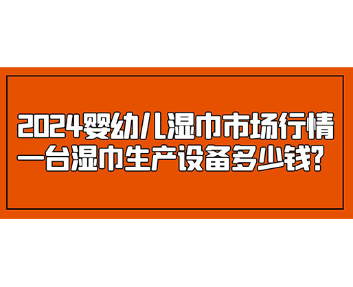 2024嬰幼兒濕巾市場行情 一臺濕巾生產(chǎn)設(shè)備多少錢？