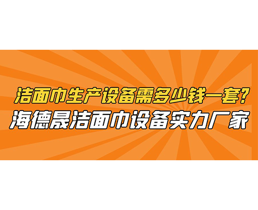 潔面巾生產(chǎn)設(shè)備需多少錢一套？海德晟潔面巾設(shè)備實(shí)力廠家