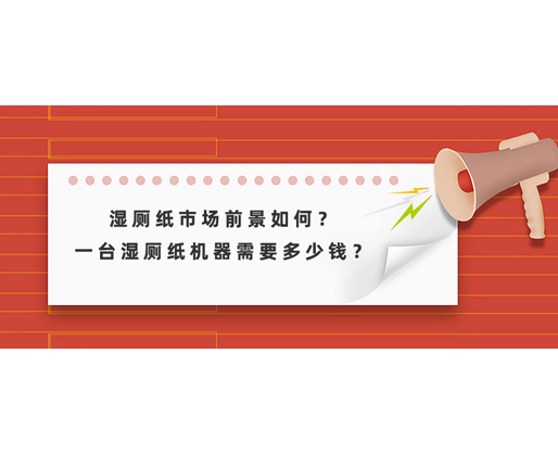 濕廁紙市場前景如何？一臺濕廁紙機器需要多少錢？