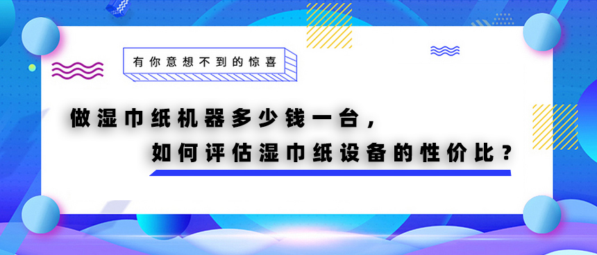 做濕巾紙機器多少錢一臺，如何評估濕巾紙設備的性價比？