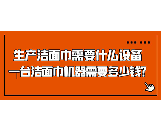 生產(chǎn)潔面巾需要什么設(shè)備，一臺潔面巾機器需要多少錢？