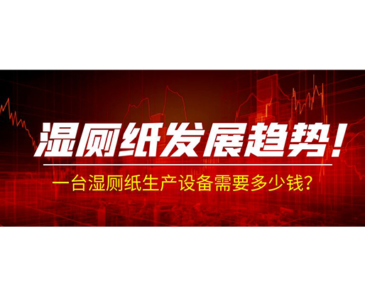 濕廁紙發(fā)展趨勢！一臺濕廁紙生產(chǎn)設(shè)備需要多少錢？