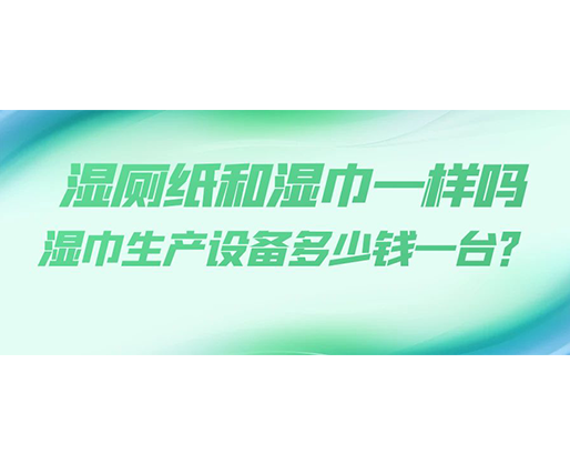 濕廁紙和濕巾一樣嗎，濕巾生產(chǎn)設(shè)備多少錢一臺？