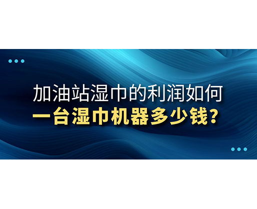 加油站濕巾的利潤如何，一臺濕巾機器多少錢？