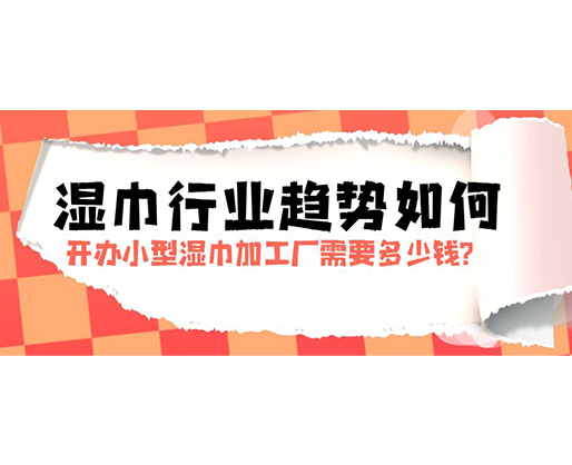 濕巾行業(yè)趨勢如何，開辦小型濕巾加工廠需要多少錢？