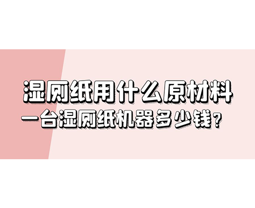 濕廁紙用什么原材料，一臺濕廁紙機器多少錢？